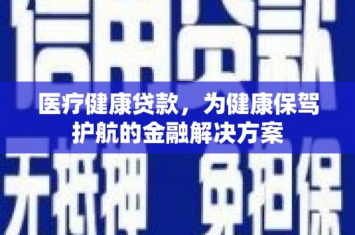 呼兰医疗健康贷款，为健康保驾护航的金融解决方案