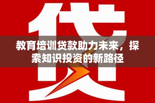 呼兰教育培训贷款助力未来，探索知识投资的新路径