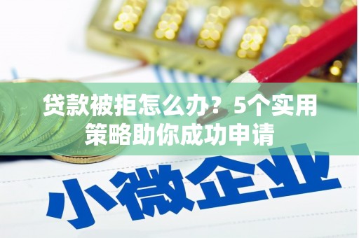 呼兰贷款被拒怎么办？5个实用策略助你成功申请