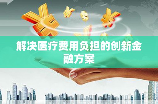 呼兰解决医疗费用负担的创新金融方案