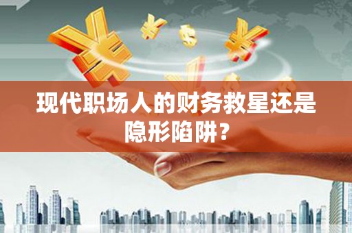 呼兰现代职场人的财务救星还是隐形陷阱？