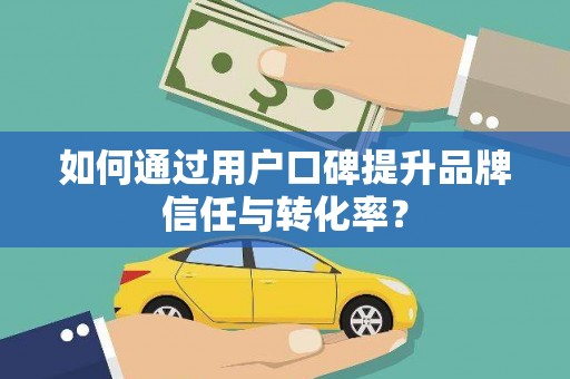 呼兰如何通过用户口碑提升品牌信任与转化率？